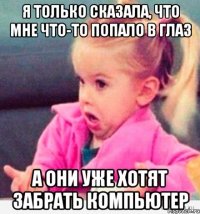 я только сказала, что мне что-то попало в глаз а они уже хотят забрать компьютер