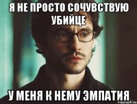я не просто сочувствую убийце у меня к нему эмпатия