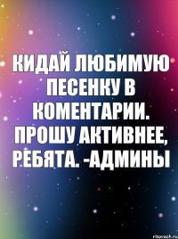 Кидай любимую песенку в коментарии. Прошу активнее, ребята. -Админы