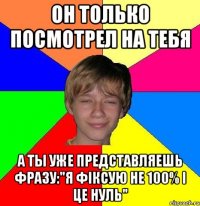 он только посмотрел на тебя а ты уже представляешь фразу:"я фіксую не 100% і це нуль"