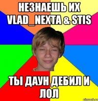 незнаешь их vlad_nexta & stis ты даун дебил и лол