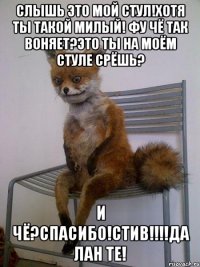 слышь это мой стул!хотя ты такой милый! фу чё так воняет?это ты на моём стуле срёшь? и чё?спасибо!стив!!!да лан те!