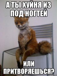 а ты хуйня из под ногтей или притворяешься?