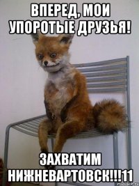 вперед, мои упоротые друзья! захватим нижневартовск!!!11