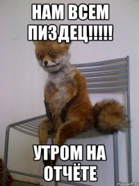 нам всем пиздец!!! утром на отчёте