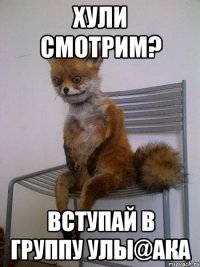 хули смотрим? вступай в группу улы@ака