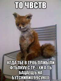 т0 чвств кгда тбе в гр0б плжыли фтблкуу с тр@хй а тъ бацаещъ на бyтchиrи((99сук(((