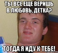 ты все еще веришь в любовь, детка? тогда я иду к тебе!