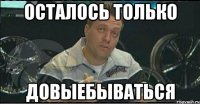 осталось только довыебываться