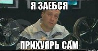 я заебся прихуярь сам