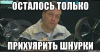 осталось только прихуярить шнурки