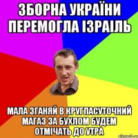 зборна україни перемогла ізраіль мала зганяй в кругласуточний магаз за бухлом будем отмічать до утра