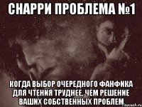 снарри проблема №1 когда выбор очередного фанфика для чтения труднее, чем решение ваших собственных проблем