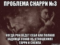 проблема снарри №3 когда рон ведет себя как полная задница узнав об отношениях гарри и снейпа