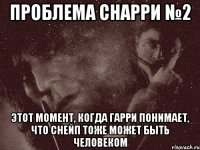 проблема снарри №2 этот момент, когда гарри понимает, что снейп тоже может быть человеком