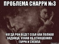 проблема снарри №3 когда рон ведет себя как полная задница, узнав об отношениях гарри и снейпа