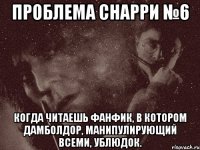 проблема снарри №6 когда читаешь фанфик, в котором дамболдор, манипулирующий всеми, ублюдок.
