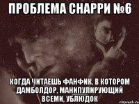 проблема снарри №6 когда читаешь фанфик, в котором дамболдор, манипулирующий всеми, ублюдок