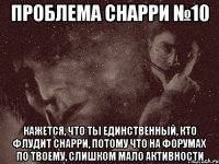 проблема снарри №10 кажется, что ты единственный, кто флудит снарри, потому что на форумах по твоему, слишком мало активности