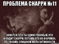 проблема снарри №11 кажется, что ты единственный, кто флудит снарри, потому что на форумах, по-твоему, слишком мало активности