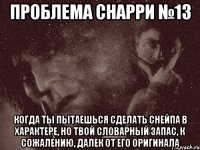 проблема снарри №13 когда ты пытаешься сделать снейпа в характере, но твой словарный запас, к сожалению, далек от его оригинала
