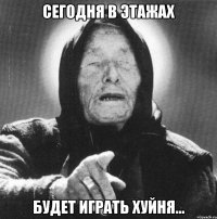 сегодня в этажах будет играть хуйня...