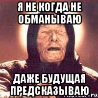 я не когда не обманываю даже будущая предсказываю
