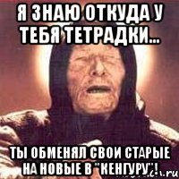 я знаю откуда у тебя тетрадки... ты обменял свои старые на новые в "кенгуру"!