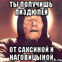 ты получишь пиздюлей от саксиной и наговицыной