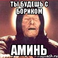 ты будешь с бориком аминь
