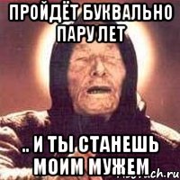 пройдёт буквально пару лет .. и ты станешь моим мужем