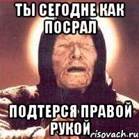 ты сегодне как посрал подтерся правой рукой
