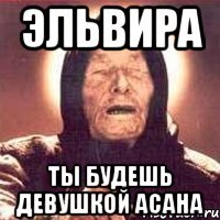 эльвира ты будешь девушкой асана