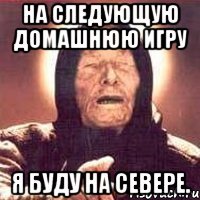 на следующую домашнюю игру я буду на севере.
