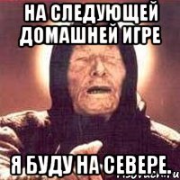 на следующей домашней игре я буду на севере.