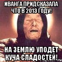 иванга придсказала что в 2013 году! на землю уподет куча сладостей!