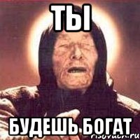 ты будешь богат