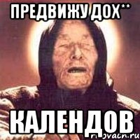 предвижу дох** календов