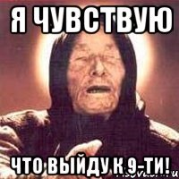 я чувствую что выйду к 9-ти!