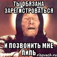 ты обязана зарегистроваться и позвонить мне лиль
