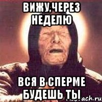 вижу,через неделю вся в сперме будешь ты