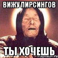 вижу пирсингов ты хочешь