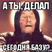 а ты, делал сегодня базу?