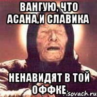 вангую, что асана,и славика ненавидят в той оффке