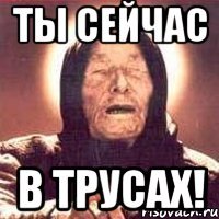 ты сейчас в трусах!