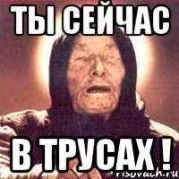 ты сейчас в трусах !