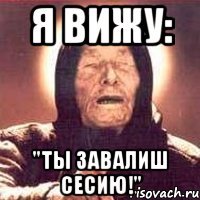 я вижу: "ты завалиш сесию!"