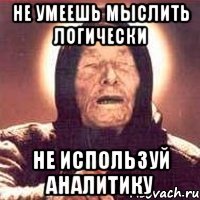 не умеешь мыслить логически не используй аналитику