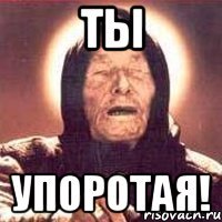 ты упоротая!