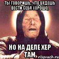 ты говоришь, что будешь вести себя хорошо, но на деле хер там